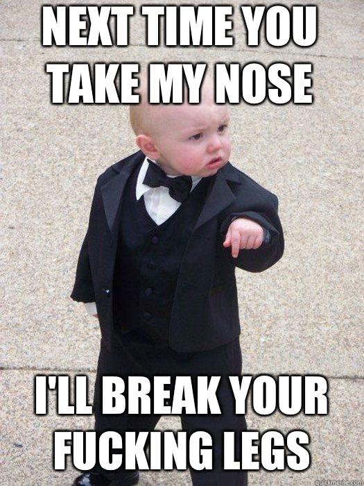 Next time you take my nose I'll break your fucking legs   Baby Godfather