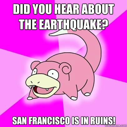 Did you hear about the earthquake? San Francisco is in ruins! - Did you hear about the earthquake? San Francisco is in ruins!  Slowpoke