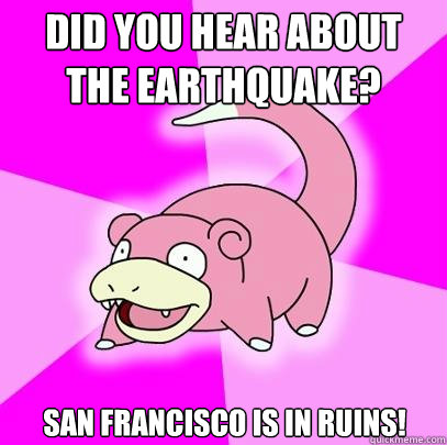Did you hear about the earthquake? San Francisco is in ruins!  Slowpoke