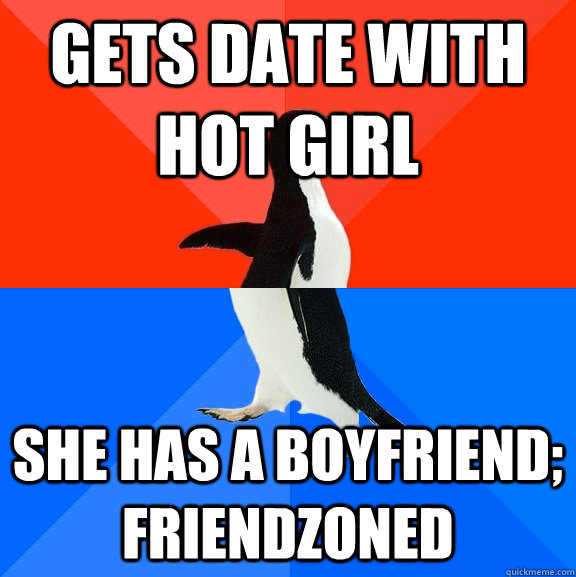 gets date with hot girl she has a boyfriend; friendzoned  Socially Awesome Awkward Penguin