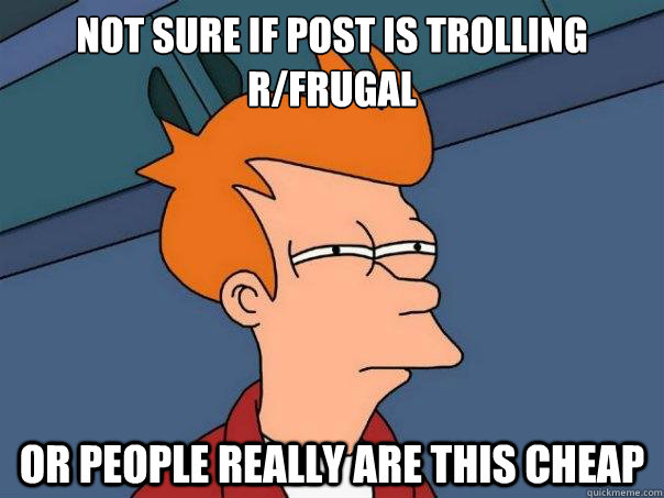 Not sure if post is trolling r/Frugal or people really are this cheap - Not sure if post is trolling r/Frugal or people really are this cheap  Futurama Fry