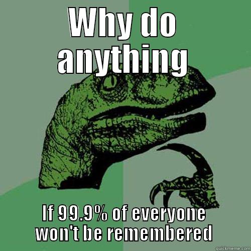 WHY DO ANYTHING IF 99.9% OF EVERYONE WON'T BE REMEMBERED Philosoraptor
