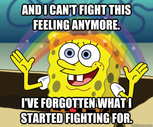 And I can't fight this feeling anymore.  I've forgotten what I started fighting for.  - And I can't fight this feeling anymore.  I've forgotten what I started fighting for.   Annoyed Sponge Bob Square Pants