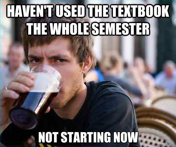 haven't used the textbook the whole semester not starting now - haven't used the textbook the whole semester not starting now  Lazy College Senior