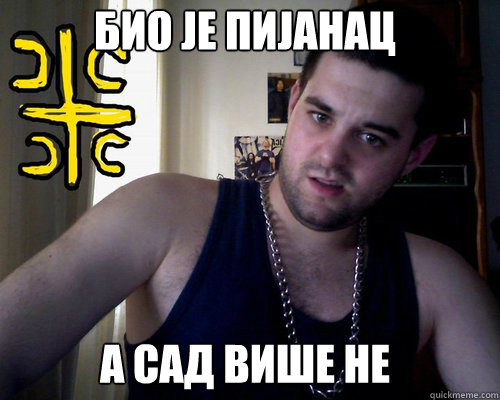 БИО ЈЕ ПИЈАНАЦ А САД ВИШЕ НЕ  good serb guy