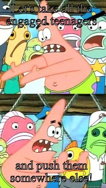 LET'S TAKE ALL THE ENGAGED TEENAGERS AND PUSH THEM SOMEWHERE ELSE! Push it somewhere else Patrick