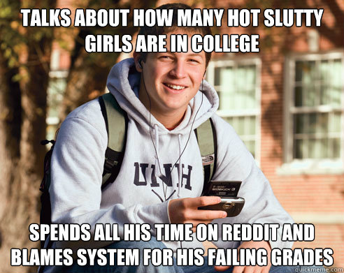 Talks about how many hot slutty girls are in college Spends all his time on reddit and blames system for his failing grades  College Freshman