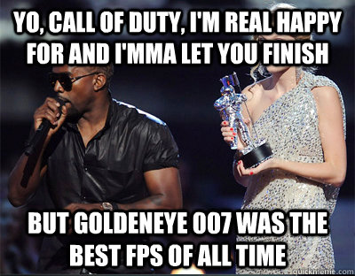 Yo, Call of Duty, I'm real happy for and I'mma let you finish but Goldeneye 007 was the best fps of all time - Yo, Call of Duty, I'm real happy for and I'mma let you finish but Goldeneye 007 was the best fps of all time  Imma let you finish