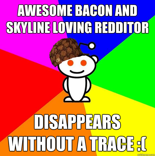 Awesome Bacon and Skyline loving Redditor Disappears without a trace :(  Scumbag Redditor