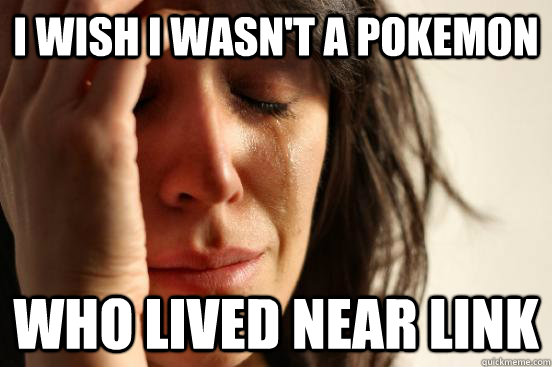 I wish i wasn't a pokemon who lived near link  First World Problems