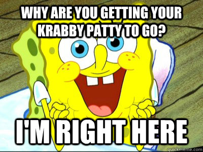 Why are you getting your Krabby patty to go? I'm right here  