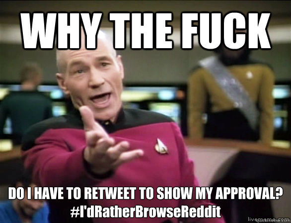 WHY THE FUCK DO I HAVE TO RETWEET TO SHOW MY APPROVAL?
#I'dRatherBrowseReddit  Annoyed Picard HD