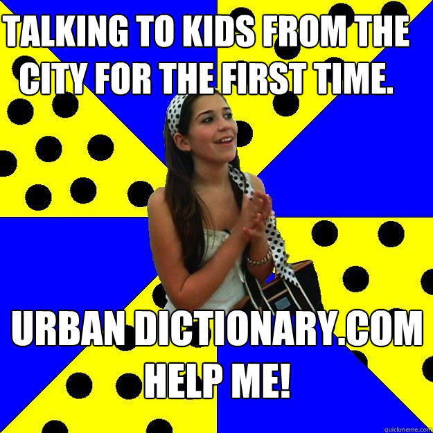 Talking to kids from the city for the first time. urban dictionary.com help me!  