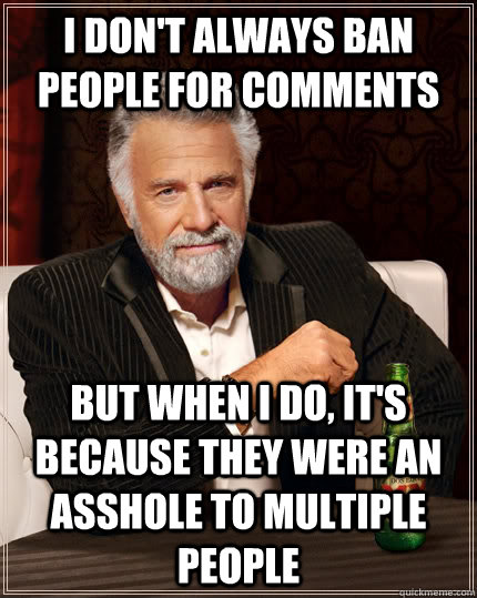 I don't always ban people for comments but when I do, it's because they were an asshole to multiple people  The Most Interesting Man In The World