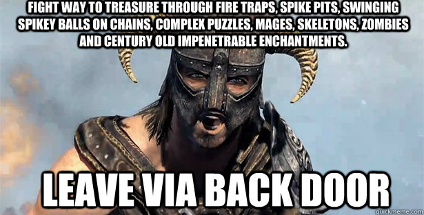 Fight way to treasure through fire traps, spike pits, swinging spikey balls on chains, complex puzzles, mages, skeletons, zombies and century old impenetrable enchantments.  Leave via back door  skyrim