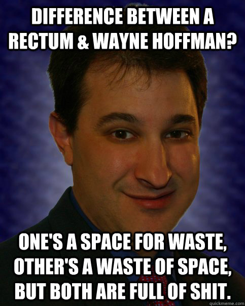 Difference between a rectum & Wayne Hoffman? One's a space for waste, other's a waste of space, but both are full of shit.  