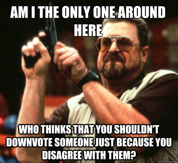 Am I the only one around here who thinks that you shouldn't downvote someone just because you disagree with them?  Walter