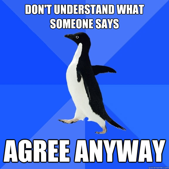 Don't understand what someone says Agree anyway  Socially Awkward Penguin