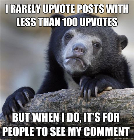 I rarely upvote posts with less than 100 upvotes but when i do, it's for people to see my comment  Confession Bear