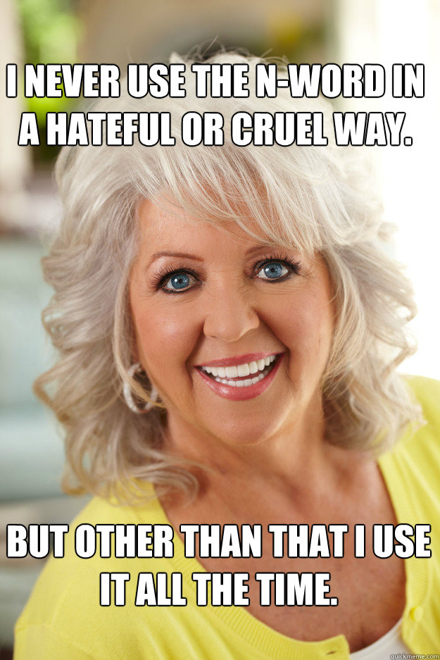 I never use the n-word in a hateful or cruel way. but other than that I use it all the time. - I never use the n-word in a hateful or cruel way. but other than that I use it all the time.  paula