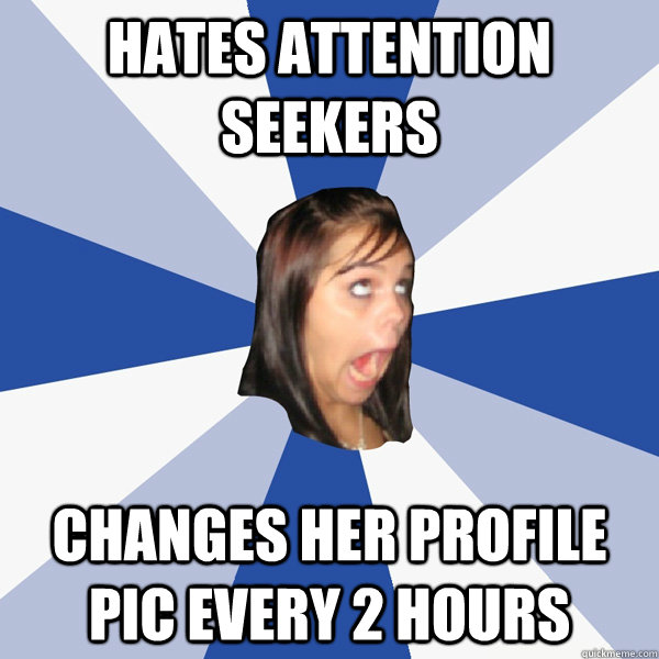 hates attention seekers changes her profile pic every 2 hours  Annoying Facebook Girl