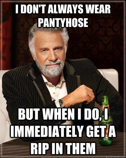 I don't always wear pantyhose but when i do, i immediately get a rip in them - I don't always wear pantyhose but when i do, i immediately get a rip in them  The Most Interesting Man In The World