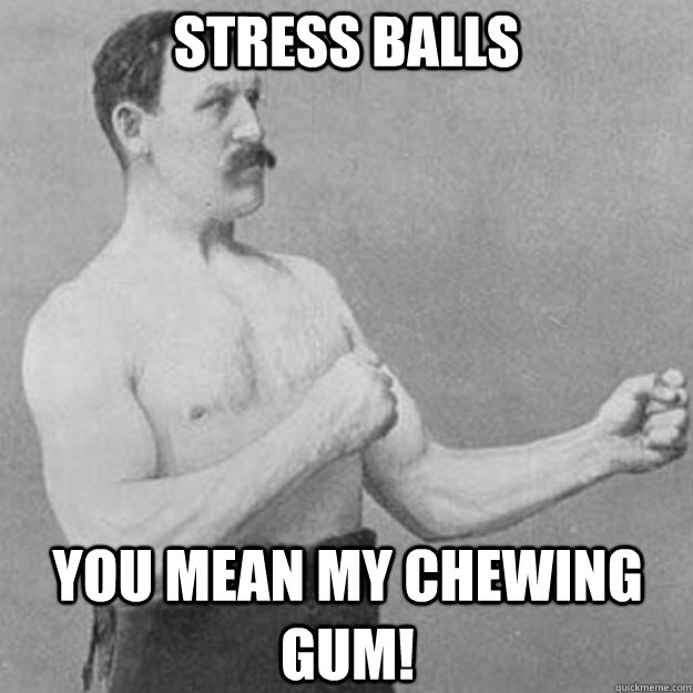 Stress balls You mean my chewing gum!  overly manly man