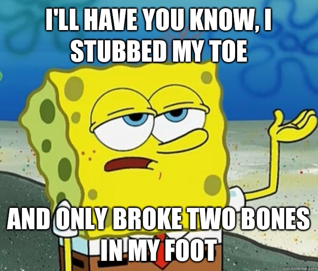 I'll have you know, I stubbed my toe and only broke two bones in my foot  Tough Spongebob