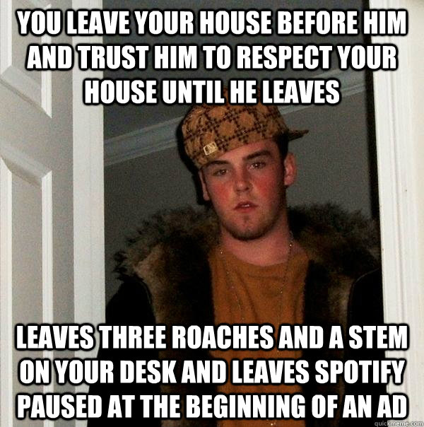 You leave your house before him and trust him to respect your house until he leaves Leaves three roaches and a stem on your desk AND leaves spotify paused at the beginning of an ad  Scumbag Steve