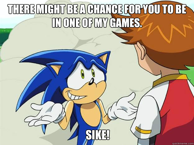 There might be a chance for you to be in one of my games. SIKE!  - There might be a chance for you to be in one of my games. SIKE!   Ohh sonic sonic sonic