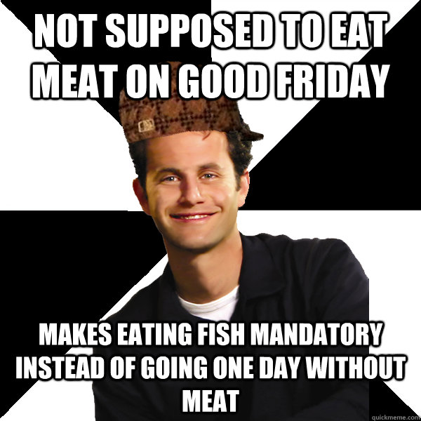 not supposed to eat meat on good friday makes eating fish mandatory instead of going one day without meat - not supposed to eat meat on good friday makes eating fish mandatory instead of going one day without meat  Scumbag Christian