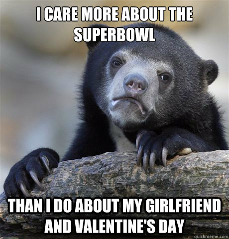 I care more about the superbowl Than I do about my girlfriend and valentine's day  Confession Bear