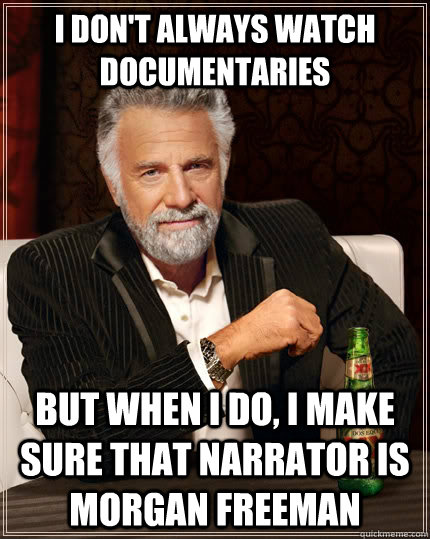 I don't always watch documentaries but when I do, I make sure that narrator is Morgan freeman  The Most Interesting Man In The World