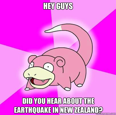 Hey guys  Did you hear about the earthquake in new zealand?  Slowpoke