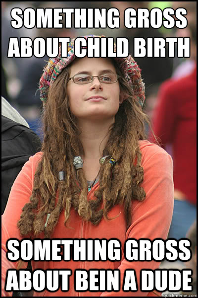 Something gross about child birth something gross about bein a dude  College Liberal