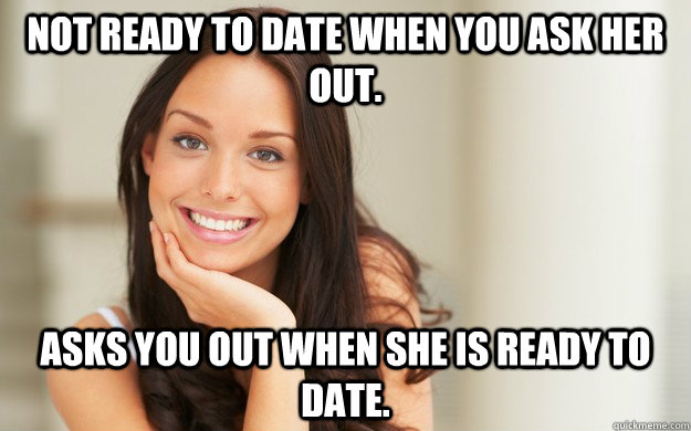 Not ready to date when you ask her out. Asks you out when she is ready to date.  Good Girl Gina