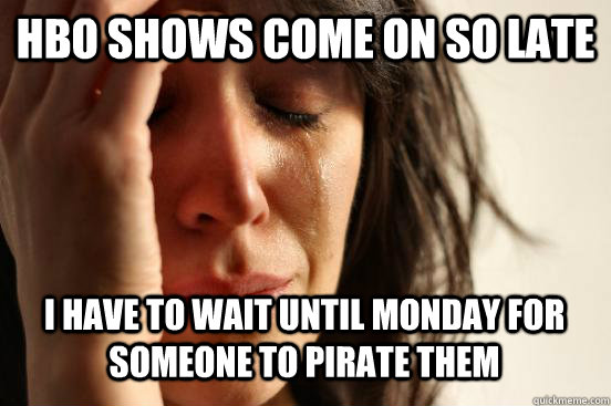 HBO shows come on so late I have to wait until monday for someone to pirate them  First World Problems
