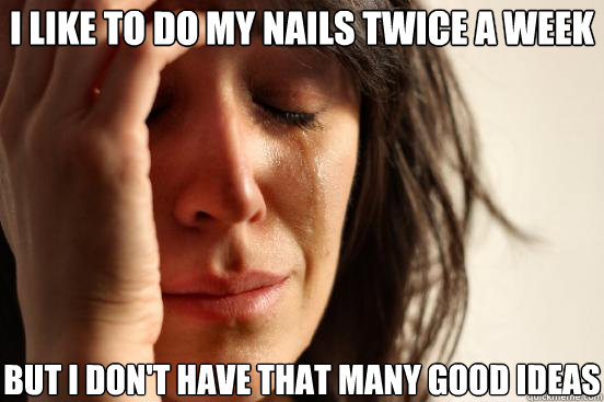 I like to do my nails twice a week But I don't have that many good ideas  First World Problems