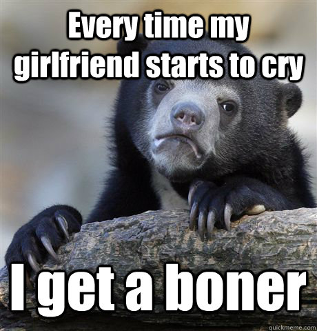 Every time my girlfriend starts to cry I get a boner  Confession Bear