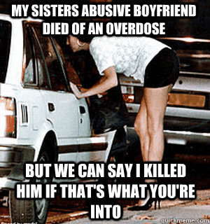 My sisters abusive boyfriend died of an overdose But we can say I killed him if that's what you're into  Karma Whore