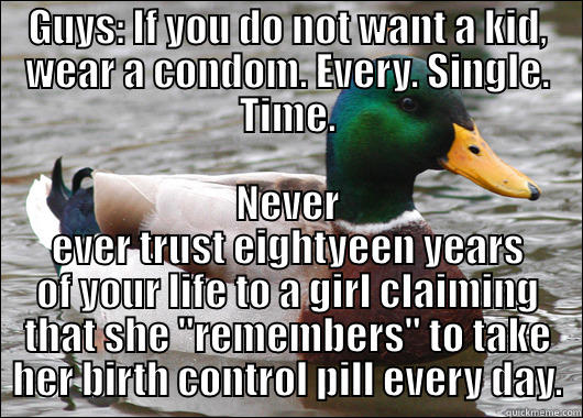 GUYS: IF YOU DO NOT WANT A KID, WEAR A CONDOM. EVERY. SINGLE. TIME. NEVER EVER TRUST EIGHTYEEN YEARS OF YOUR LIFE TO A GIRL CLAIMING THAT SHE 