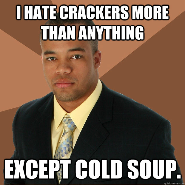 I hate crackers more than anything except cold soup.  Successful Black Man