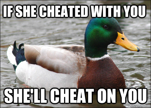 if she cheated with you she'll cheat on you - if she cheated with you she'll cheat on you  Actual Advice Mallard