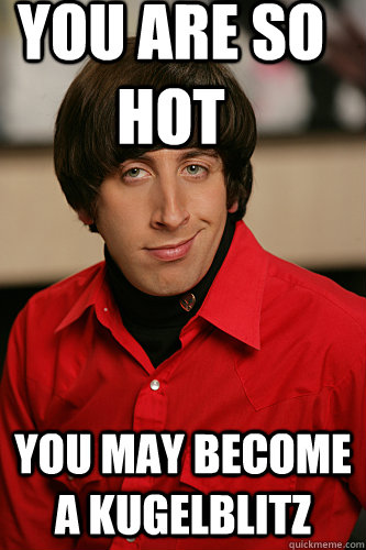 You are so hot You may become a kugelblitz - You are so hot You may become a kugelblitz  Howard Wolowitz