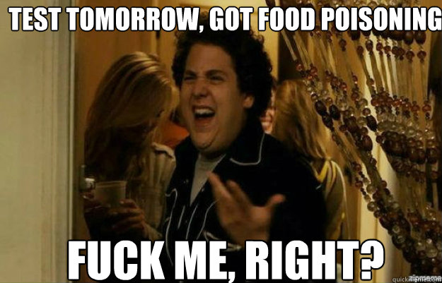 Test tomorrow, Got food poisoning FUCK ME, RIGHT?  fuck me right