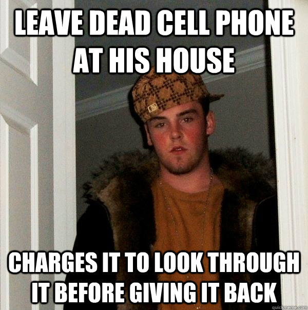 Leave dead cell phone at his house Charges it to look through it before giving it back  Scumbag Steve