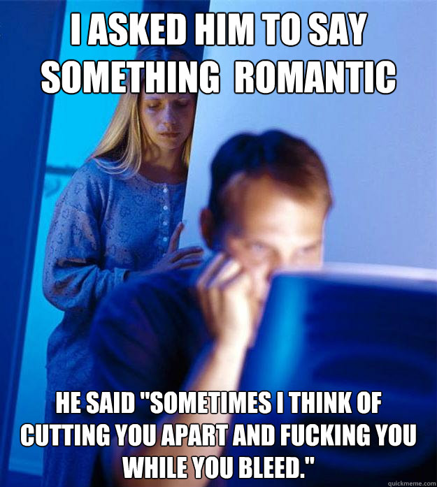 I asked him to say something  romantic He said 