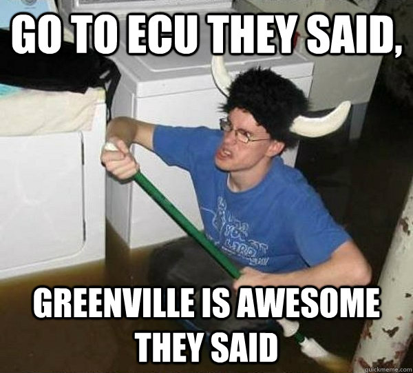 go to ecu they said, greenville is awesome they said  They said