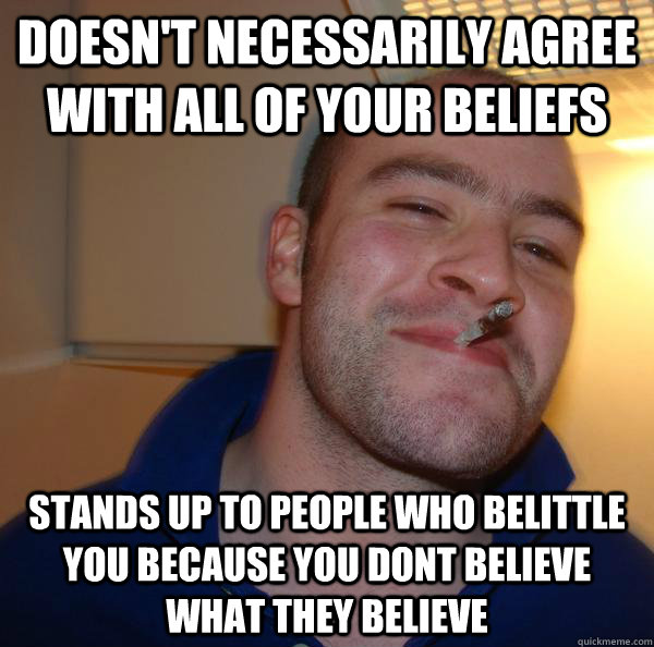 Doesn't necessarily agree with all of your beliefs Stands up to people who belittle you because you dont believe what they believe - Doesn't necessarily agree with all of your beliefs Stands up to people who belittle you because you dont believe what they believe  Misc
