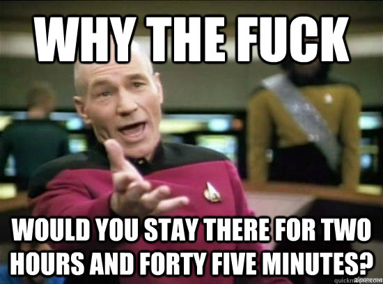 Why the fuck would you stay there for two hours and forty five minutes? - Why the fuck would you stay there for two hours and forty five minutes?  Annoyed Picard HD